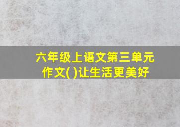 六年级上语文第三单元作文( )让生活更美好